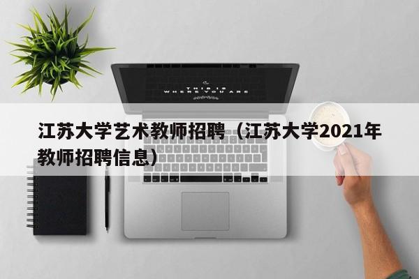 江苏大学艺术教师招聘（江苏大学2021年教师招聘信息）-第1张图片-大学教师招聘