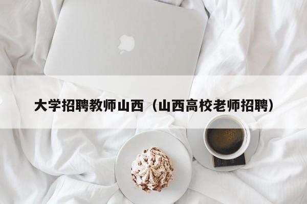 大学招聘教师山西（山西高校老师招聘）-第1张图片-大学教师招聘