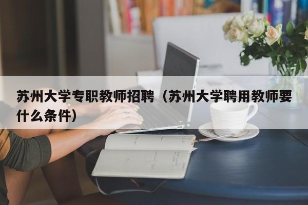 苏州大学专职教师招聘（苏州大学聘用教师要什么条件）-第1张图片-大学教师招聘