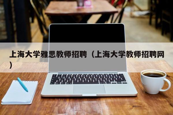 上海大学雅思教师招聘（上海大学教师招聘网）-第1张图片-大学教师招聘