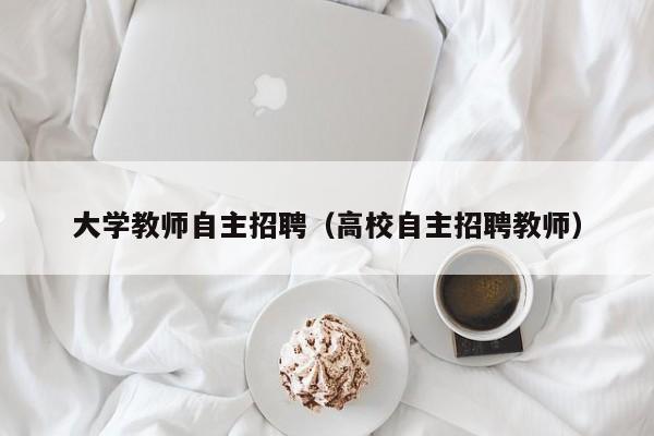 大学教师自主招聘（高校自主招聘教师）-第1张图片-大学教师招聘