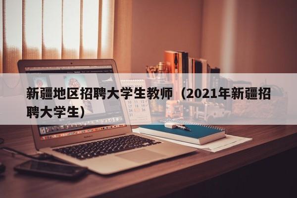 新疆地区招聘大学生教师（2021年新疆招聘大学生）-第1张图片-大学教师招聘