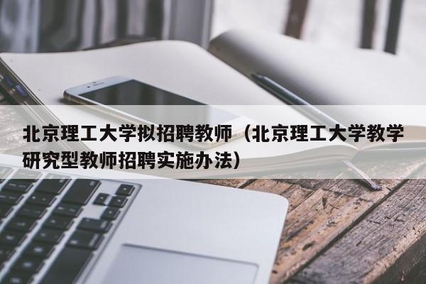北京理工大学拟招聘教师（北京理工大学教学研究型教师招聘实施办法）-第1张图片-大学教师招聘