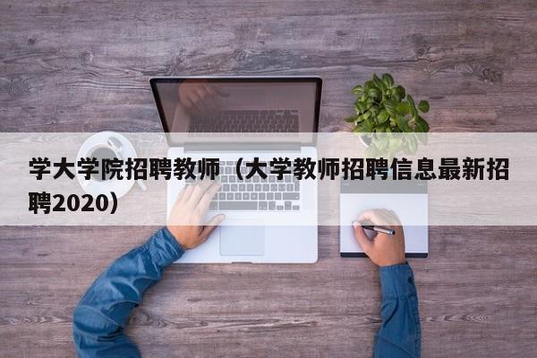 学大学院招聘教师（大学教师招聘信息最新招聘2020）-第1张图片-大学教师招聘