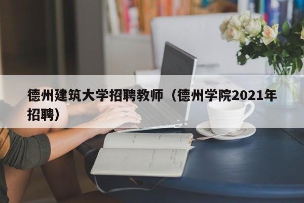 德州建筑大学招聘教师（德州学院2021年招聘）-第1张图片-大学教师招聘