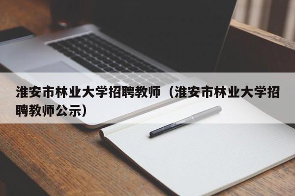 淮安市林业大学招聘教师（淮安市林业大学招聘教师公示）-第1张图片-大学教师招聘
