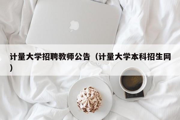 计量大学招聘教师公告（计量大学本科招生网）-第1张图片-大学教师招聘