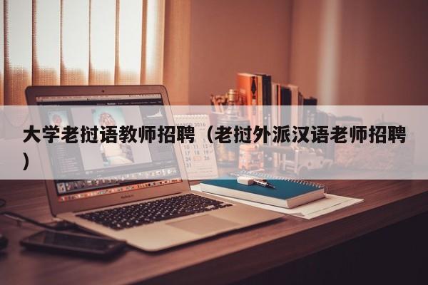 大学老挝语教师招聘（老挝外派汉语老师招聘）-第1张图片-大学教师招聘