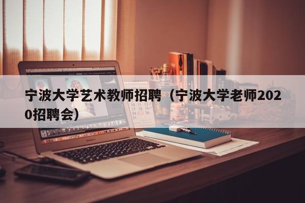 宁波大学艺术教师招聘（宁波大学老师2020招聘会）-第1张图片-大学教师招聘