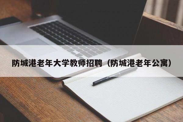 防城港老年大学教师招聘（防城港老年公寓）-第1张图片-大学教师招聘