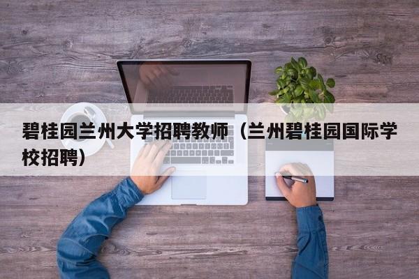 碧桂园兰州大学招聘教师（兰州碧桂园国际学校招聘）-第1张图片-大学教师招聘