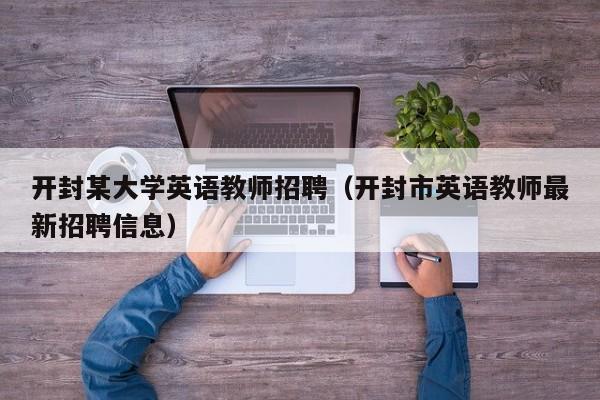 开封某大学英语教师招聘（开封市英语教师最新招聘信息）-第1张图片-大学教师招聘