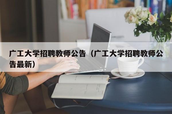 广工大学招聘教师公告（广工大学招聘教师公告最新）-第1张图片-大学教师招聘