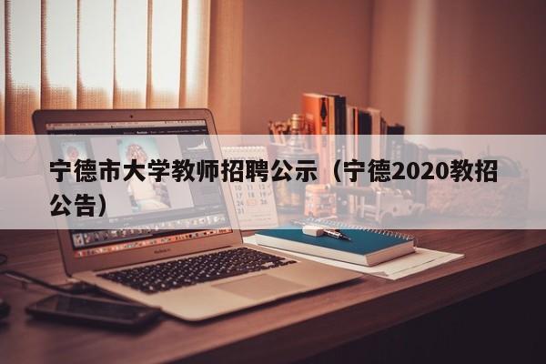 宁德市大学教师招聘公示（宁德2020教招公告）-第1张图片-大学教师招聘
