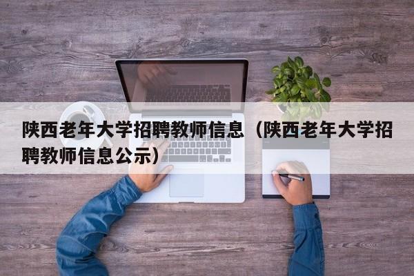 陕西老年大学招聘教师信息（陕西老年大学招聘教师信息公示）-第1张图片-大学教师招聘