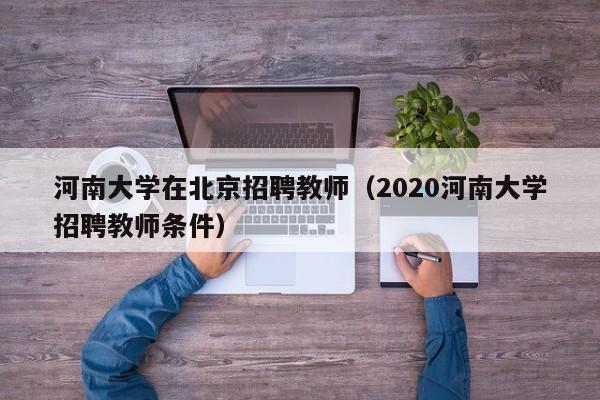 河南大学在北京招聘教师（2020河南大学招聘教师条件）-第1张图片-大学教师招聘