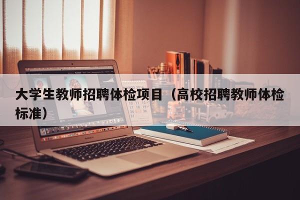 大学生教师招聘体检项目（高校招聘教师体检标准）-第1张图片-大学教师招聘