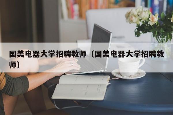 国美电器大学招聘教师（国美电器大学招聘教师）-第1张图片-大学教师招聘