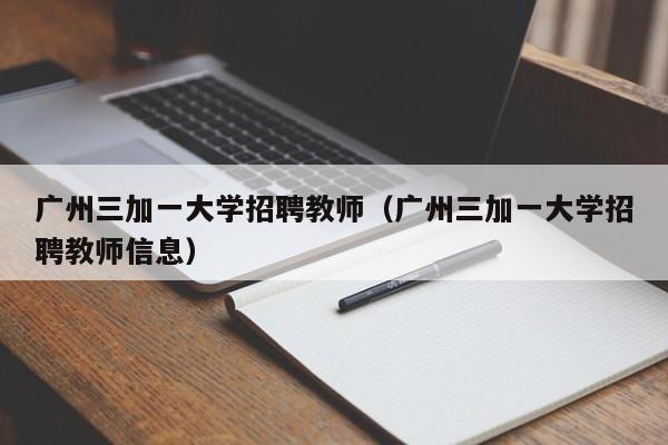 广州三加一大学招聘教师（广州三加一大学招聘教师信息）-第1张图片-大学教师招聘