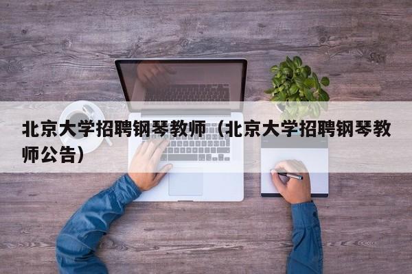 北京大学招聘钢琴教师（北京大学招聘钢琴教师公告）-第1张图片-大学教师招聘