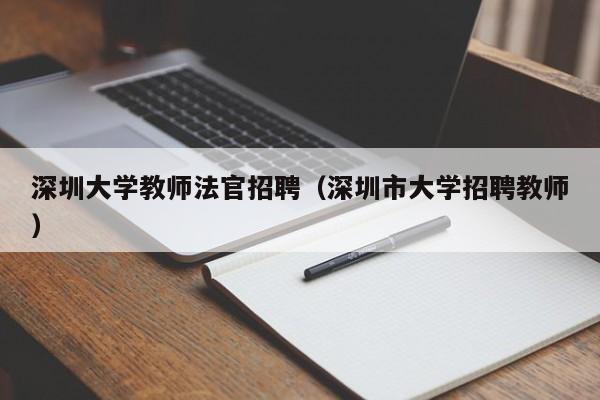 深圳大学教师法官招聘（深圳市大学招聘教师）-第1张图片-大学教师招聘