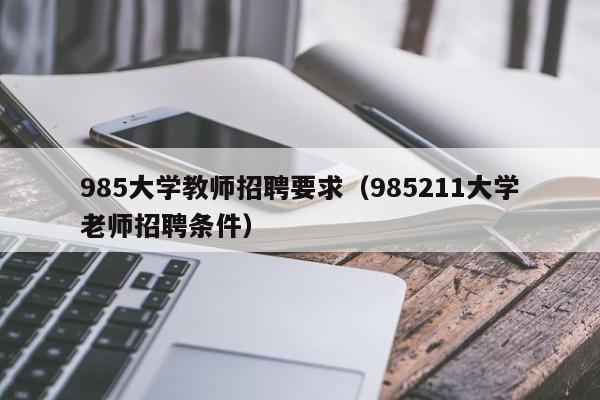 985大学教师招聘要求（985211大学老师招聘条件）-第1张图片-大学教师招聘