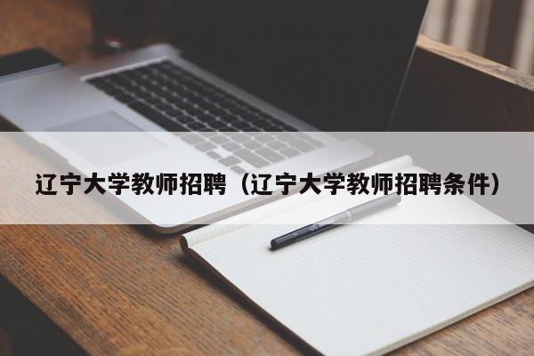 辽宁大学教师招聘（辽宁大学教师招聘条件）-第1张图片-大学教师招聘