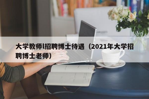 大学教师l招聘博士待遇（2021年大学招聘博士老师）-第1张图片-大学教师招聘