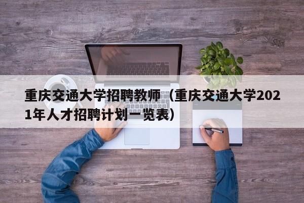 重庆交通大学招聘教师（重庆交通大学2021年人才招聘计划一览表）-第1张图片-大学教师招聘