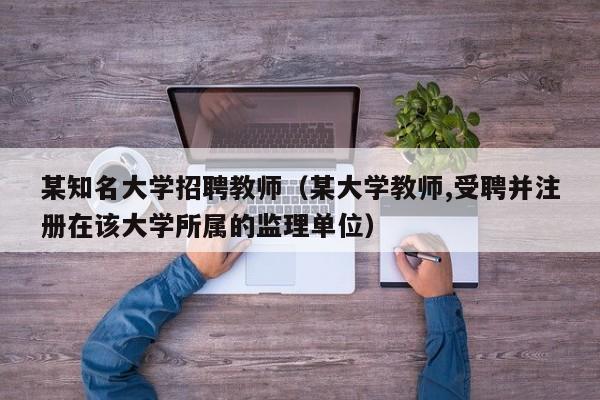 某知名大学招聘教师（某大学教师,受聘并注册在该大学所属的监理单位）-第1张图片-大学教师招聘