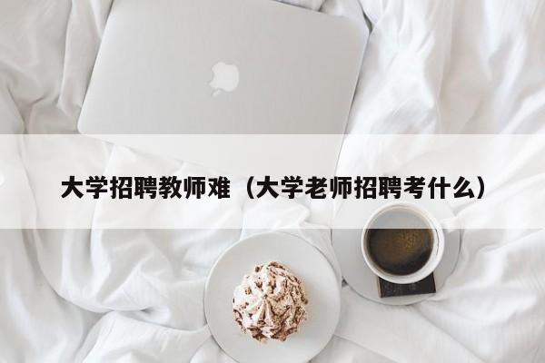 大学招聘教师难（大学老师招聘考什么）-第1张图片-大学教师招聘