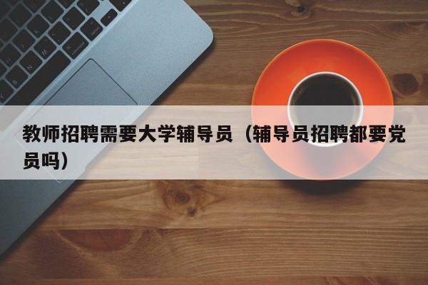 教师招聘需要大学辅导员（辅导员招聘都要党员吗）-第1张图片-大学教师招聘