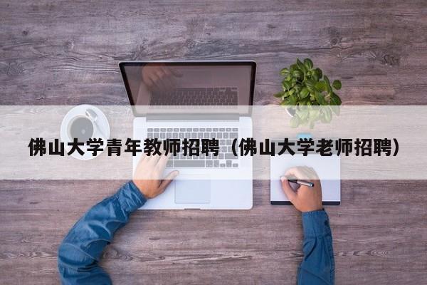 佛山大学青年教师招聘（佛山大学老师招聘）-第1张图片-大学教师招聘