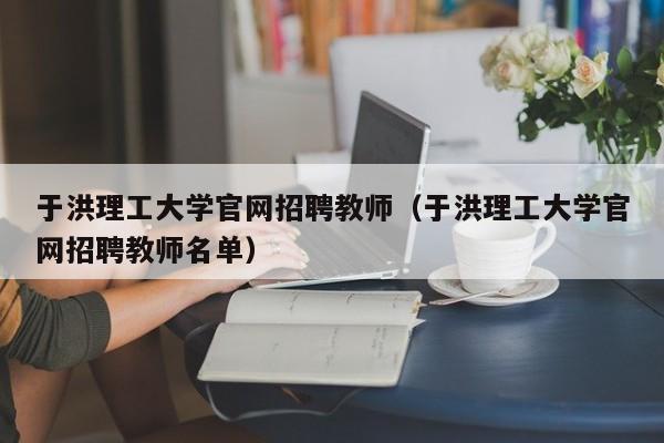 于洪理工大学官网招聘教师（于洪理工大学官网招聘教师名单）-第1张图片-大学教师招聘