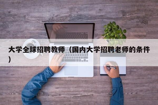 大学全球招聘教师（国内大学招聘老师的条件）-第1张图片-大学教师招聘