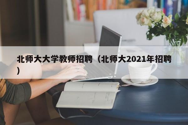 北师大大学教师招聘（北师大2021年招聘）-第1张图片-大学教师招聘