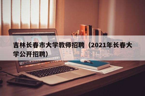 吉林长春市大学教师招聘（2021年长春大学公开招聘）-第1张图片-大学教师招聘