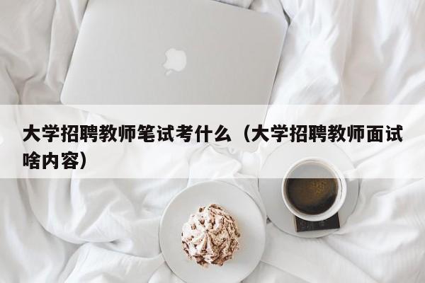 大学招聘教师笔试考什么（大学招聘教师面试啥内容）-第1张图片-大学教师招聘
