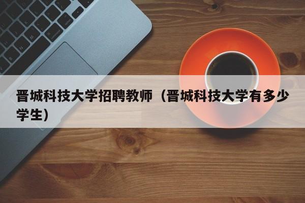晋城科技大学招聘教师（晋城科技大学有多少学生）-第1张图片-大学教师招聘