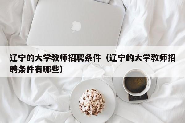 辽宁的大学教师招聘条件（辽宁的大学教师招聘条件有哪些）-第1张图片-大学教师招聘