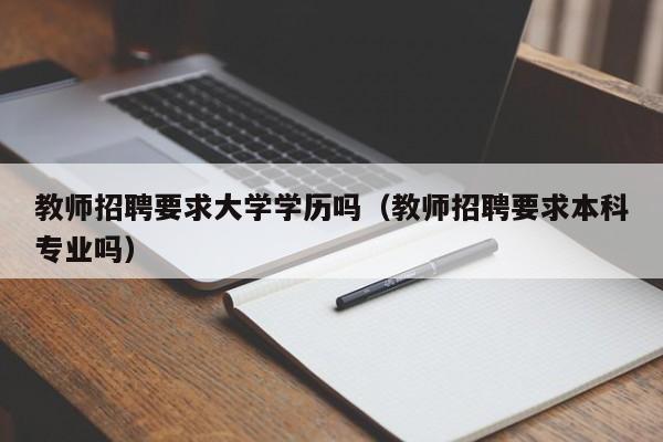 教师招聘要求大学学历吗（教师招聘要求本科专业吗）-第1张图片-大学教师招聘