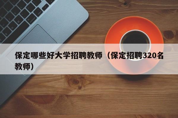 保定哪些好大学招聘教师（保定招聘320名教师）-第1张图片-大学教师招聘
