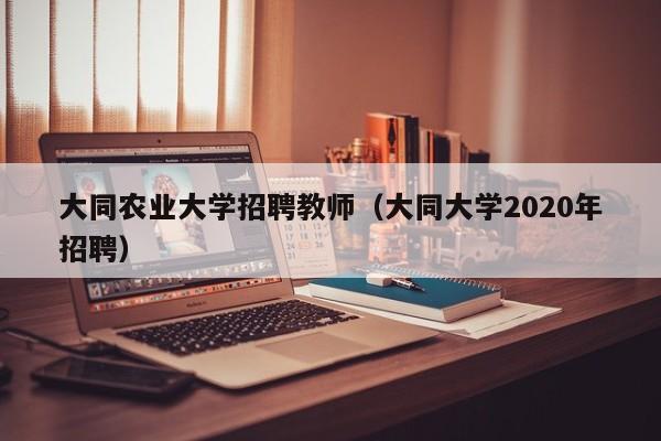 大同农业大学招聘教师（大同大学2020年招聘）-第1张图片-大学教师招聘