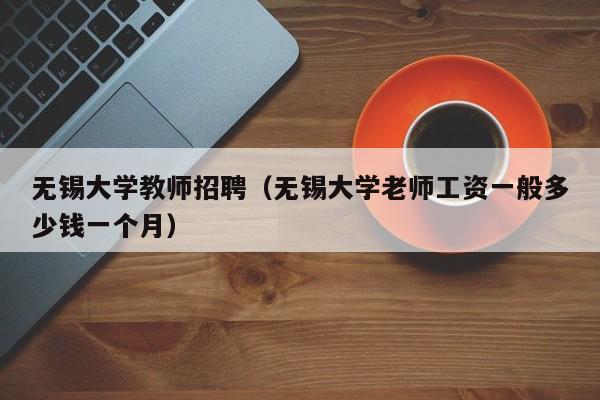 无锡大学教师招聘（无锡大学老师工资一般多少钱一个月）-第1张图片-大学教师招聘