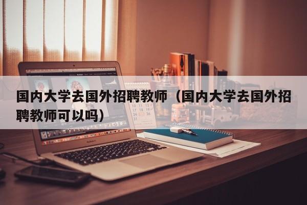 国内大学去国外招聘教师（国内大学去国外招聘教师可以吗）-第1张图片-大学教师招聘