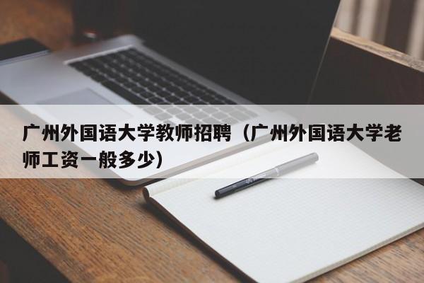 广州外国语大学教师招聘（广州外国语大学老师工资一般多少）-第1张图片-大学教师招聘