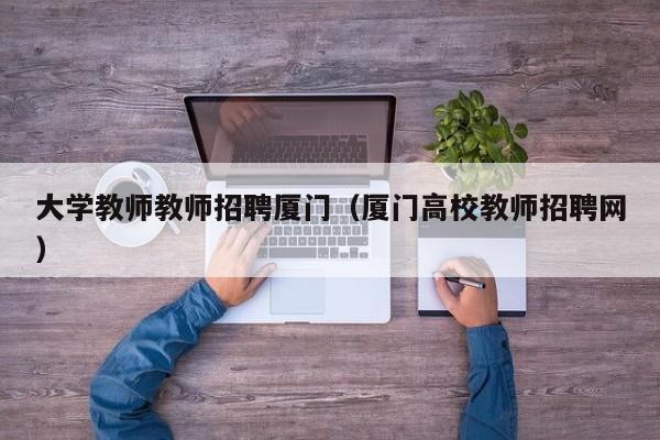 大学教师教师招聘厦门（厦门高校教师招聘网）-第1张图片-大学教师招聘