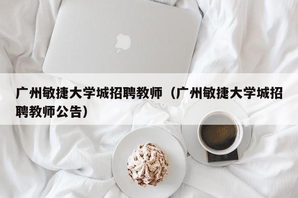 广州敏捷大学城招聘教师（广州敏捷大学城招聘教师公告）-第1张图片-大学教师招聘