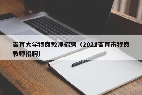 吉首大学特岗教师招聘（2021吉首市特岗教师招聘）-第1张图片-大学教师招聘
