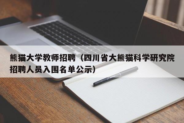 熊猫大学教师招聘（四川省大熊猫科学研究院招聘人员入围名单公示）-第1张图片-大学教师招聘